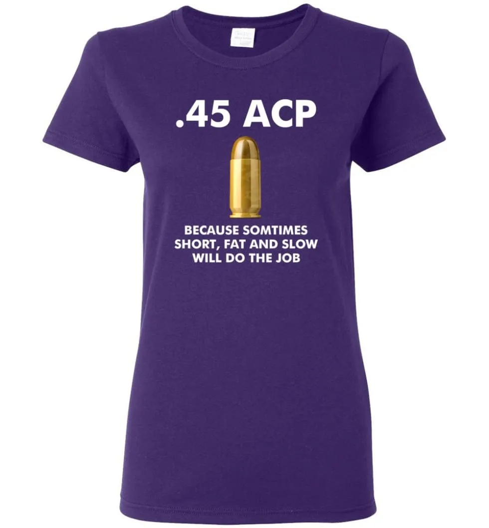 45 ACP Because Sometimes Short, Fat And Slow Will Do The Job - Women Tee